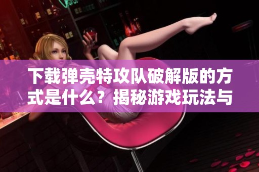 下载弹壳特攻队破解版的方式是什么？揭秘游戏玩法与乐趣所在