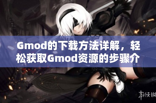 Gmod的下载方法详解，轻松获取Gmod资源的步骤介绍