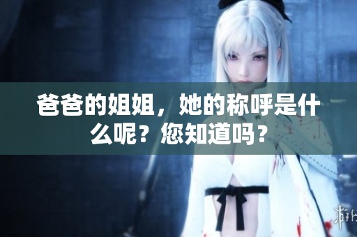 爸爸的姐姐，她的称呼是什么呢？您知道吗？