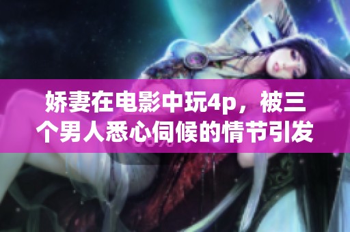 娇妻在电影中玩4p，被三个男人悉心伺候的情节引发热议
