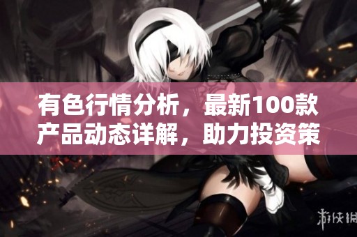 有色行情分析，最新100款产品动态详解，助力投资策略制定