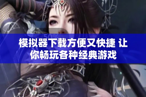 模拟器下载方便又快捷 让你畅玩各种经典游戏