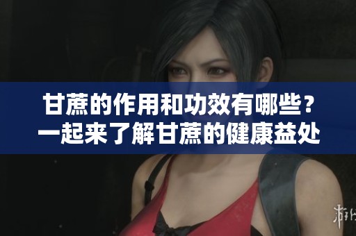 甘蔗的作用和功效有哪些？一起来了解甘蔗的健康益处吧