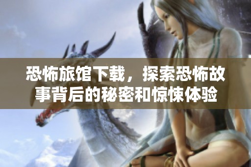 恐怖旅馆下载，探索恐怖故事背后的秘密和惊悚体验