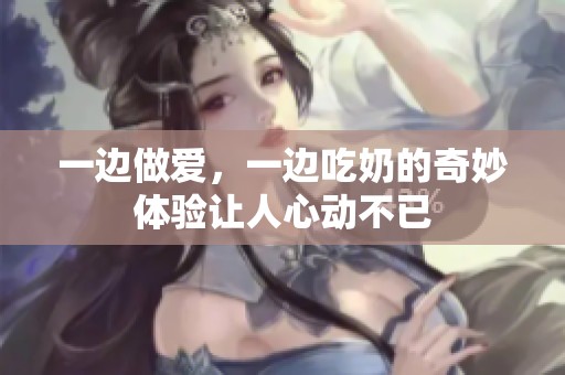 一边做爱，一边吃奶的奇妙体验让人心动不已