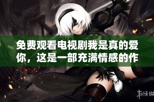 免费观看电视剧我是真的爱你，这是一部充满情感的作品