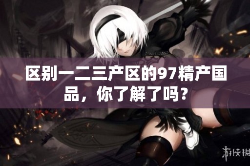 区别一二三产区的97精产国品，你了解了吗？