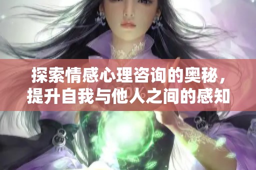 探索情感心理咨询的奥秘，提升自我与他人之间的感知与沟通技巧