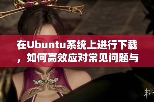 在Ubuntu系统上进行下载，如何高效应对常见问题与解决方案
