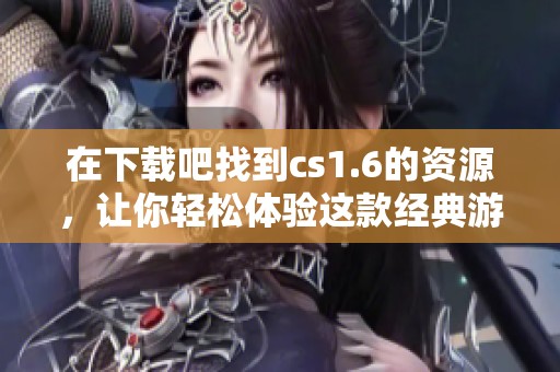 在下载吧找到cs1.6的资源，让你轻松体验这款经典游戏