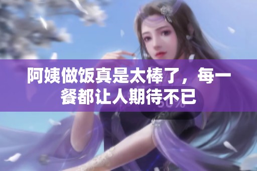 阿姨做饭真是太棒了，每一餐都让人期待不已