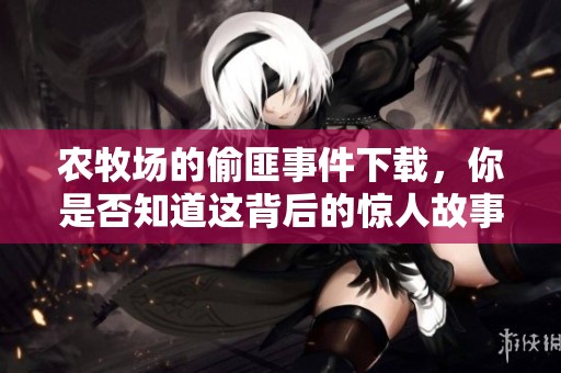 农牧场的偷匪事件下载，你是否知道这背后的惊人故事