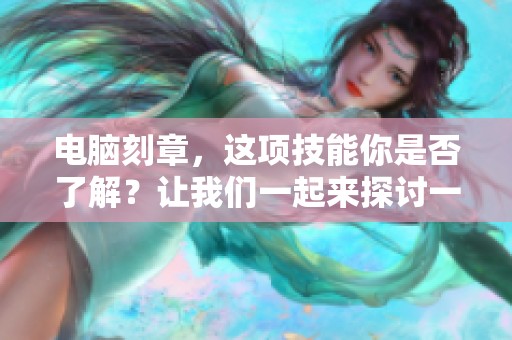 电脑刻章，这项技能你是否了解？让我们一起来探讨一下它的应用与技巧。
