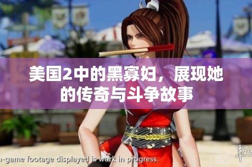 美国2中的黑寡妇，展现她的传奇与斗争故事