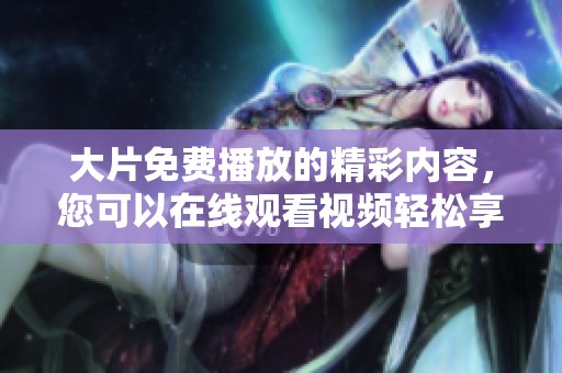 大片免费播放的精彩内容，您可以在线观看视频轻松享受！