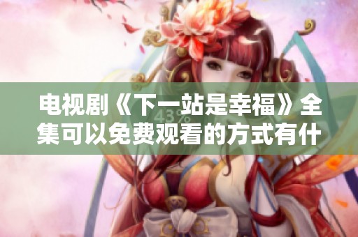 电视剧《下一站是幸福》全集可以免费观看的方式有什么？快来找寻你的幸福吧！