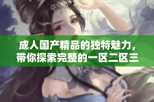 ******的独特魅力，带你探索完整的一区二区三区**体验