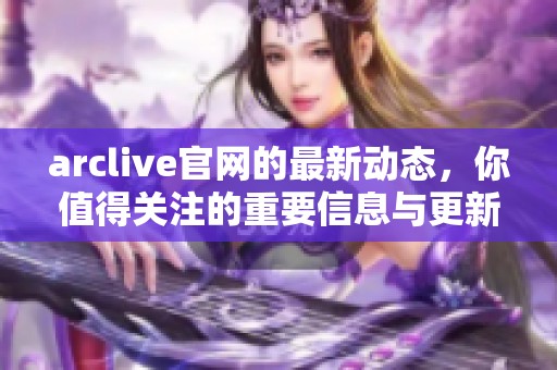arclive官网的最新动态，你值得关注的重要信息与更新内容