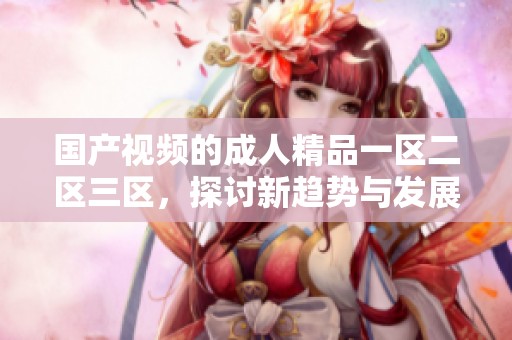 国产视频的**精品一区二区三区，探讨新趋势与发展方向
