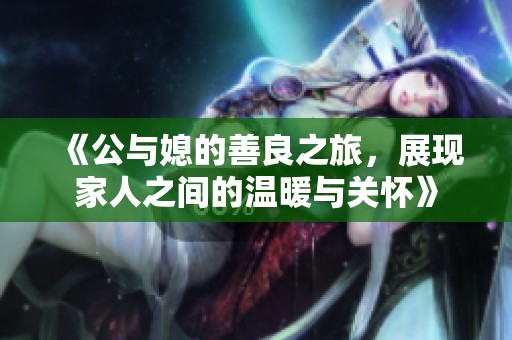 《公与媳的善良之旅，展现家人之间的温暖与关怀》