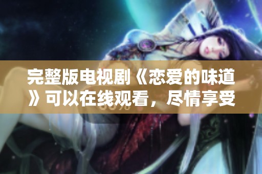 完整版电视剧《恋爱的味道》可以在线观看，尽情享受这个浪漫故事的魅力