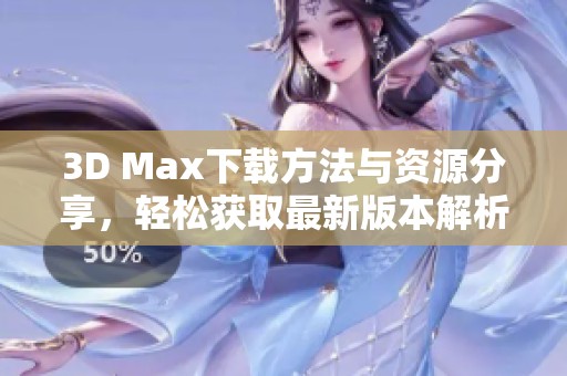 3D Max下载方法与资源分享，轻松获取最新版本解析