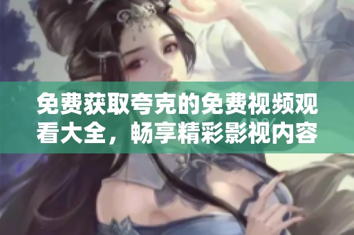 免费获取夸克的免费视频观看大全，畅享精彩影视内容，尽在你掌握之中