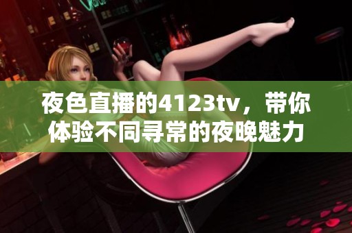 夜色直播的4123tv，带你体验不同寻常的夜晚魅力
