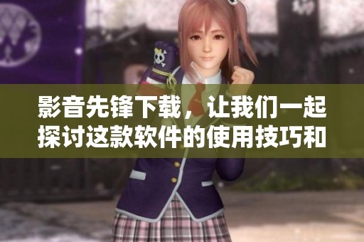 影音先锋下载，让我们一起探讨这款软件的使用技巧和特点