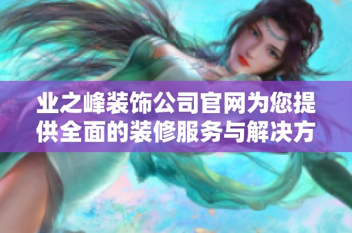 业之峰装饰公司官网为您提供全面的装修服务与解决方案的支持
