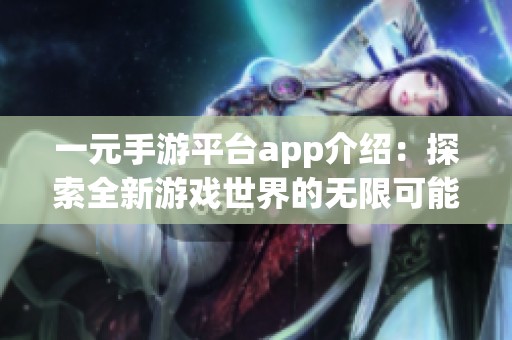 一元手游平台app介绍：探索全新游戏世界的无限可能性