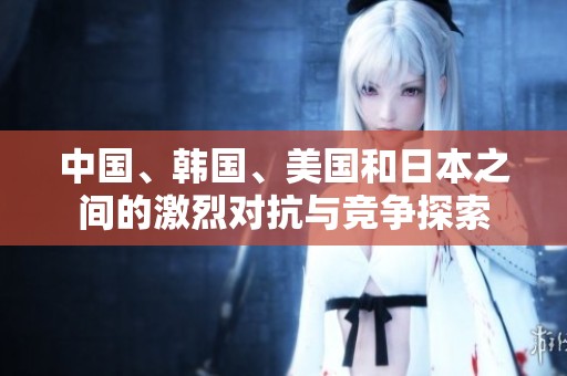 中国、韩国、美国和日本之间的激烈对抗与竞争探索