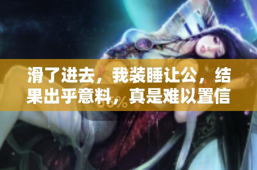 滑了进去，我装睡让公，结果出乎意料，真是难以置信的事情发生了