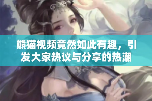 熊猫视频竟然如此有趣，引发大家热议与分享的热潮