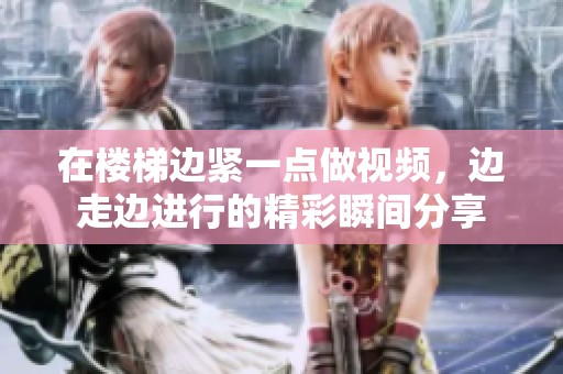 在楼梯边紧一点做视频，边走边进行的精彩瞬间分享