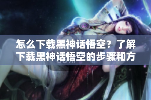 怎么下载黑神话悟空？了解下载黑神话悟空的步骤和方法！