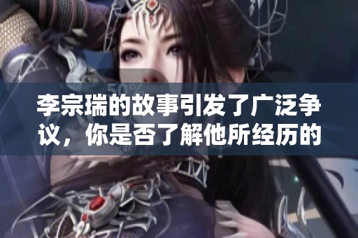 李宗瑞的故事引发了广泛争议，你是否了解他所经历的一切？