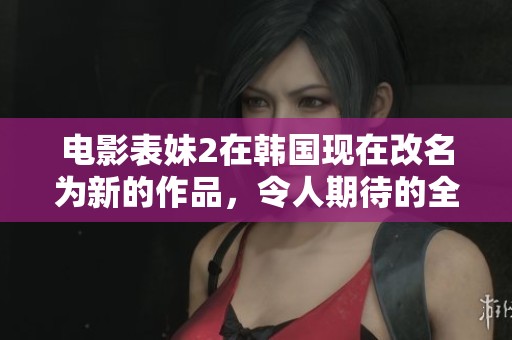 电影表妹2在韩国现在改名为新的作品，令人期待的全新故事即将上映