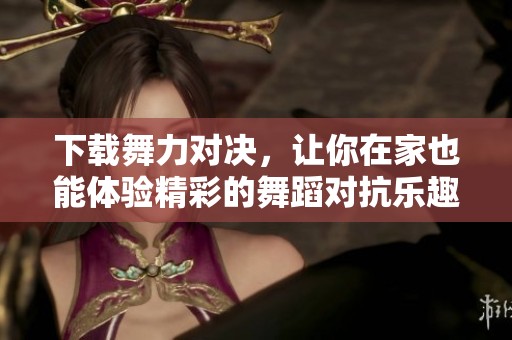 下载舞力对决，让你在家也能体验精彩的舞蹈对抗乐趣