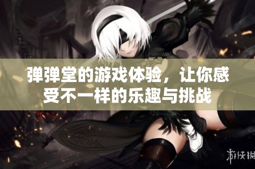 弹弹堂的游戏体验，让你感受不一样的乐趣与挑战