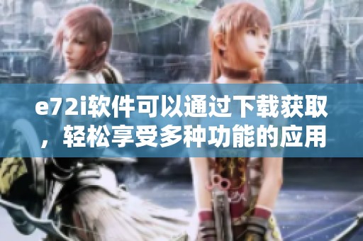 e72i软件可以通过下载获取，轻松享受多种功能的应用体验