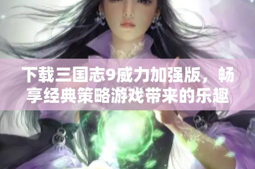 下载三国志9威力加强版，畅享经典策略游戏带来的乐趣