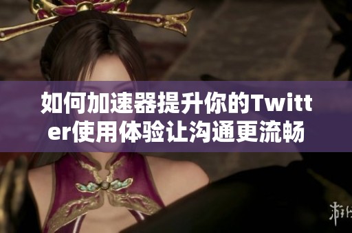 如何加速器提升你的Twitter使用体验让沟通更流畅