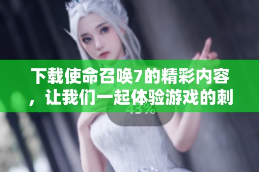 下载使命召唤7的精彩内容，让我们一起体验游戏的刺激与乐趣！