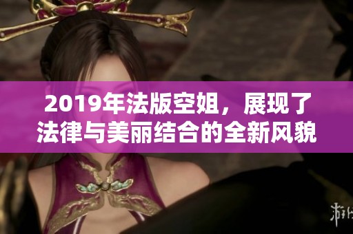 2019年法版空姐，展现了法律与美丽结合的全新风貌