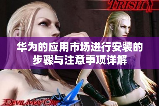 华为的应用市场进行安装的步骤与注意事项详解