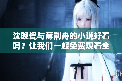 沈晚瓷与薄荆舟的小说好看吗？让我们一起免费观看全文吧！