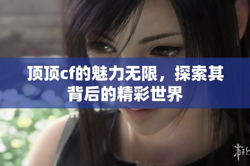 顶顶cf的魅力无限，探索其背后的精彩世界