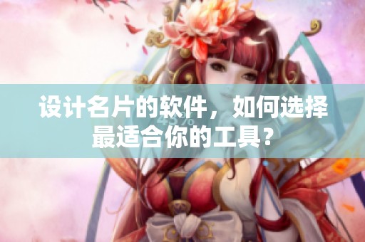 设计名片的软件，如何选择最适合你的工具？