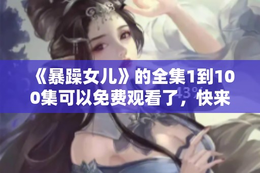 《暴躁女儿》的全集1到100集可以免费观看了，快来一起追剧吧！